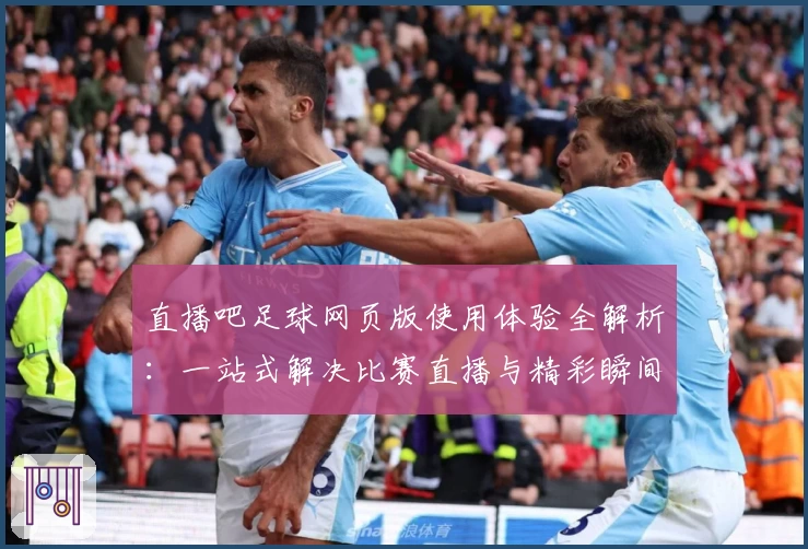 直播吧足球网页版使用体验全解析：一站式解决比赛直播与精彩瞬间回顾