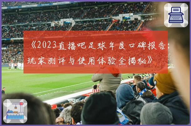 《2023直播吧足球年度口碑报告：玩家测评与使用体验全揭秘》