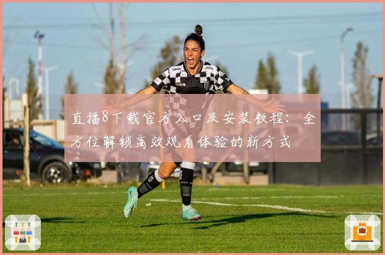 直播8下载官方入口及安装教程：全方位解锁高效观看体验的新方式