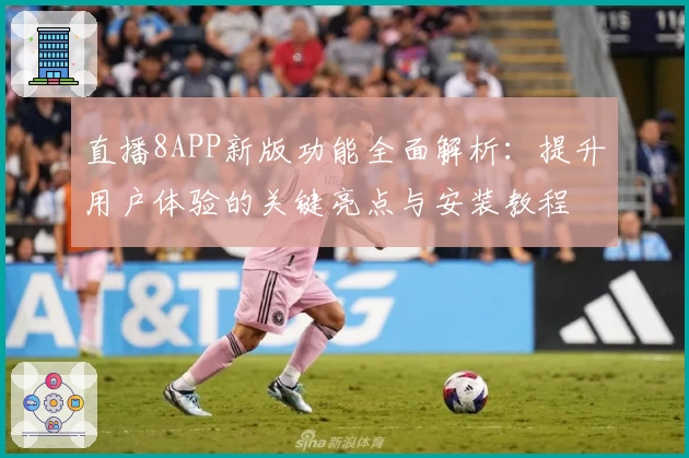 直播8APP新版功能全面解析：提升用户体验的关键亮点与安装教程