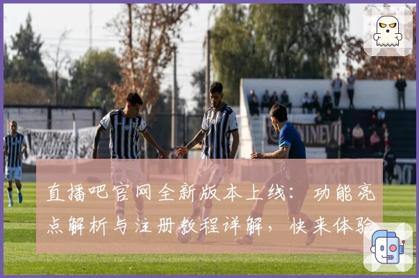 直播吧官网全新版本上线：功能亮点解析与注册教程详解，快来体验体育直播新高度