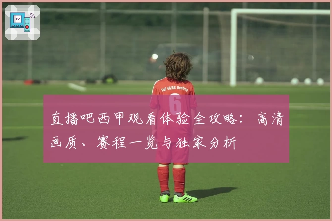 直播吧西甲观看体验全攻略：高清画质、赛程一览与独家分析