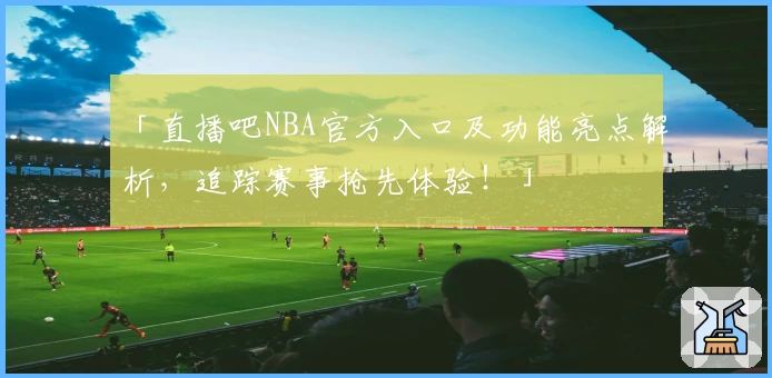 「直播吧NBA官方入口及功能亮点解析,追踪赛事抢先体验!」