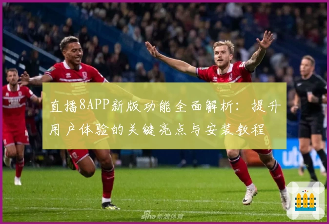 直播8APP新版功能全面解析：提升用户体验的关键亮点与安装教程