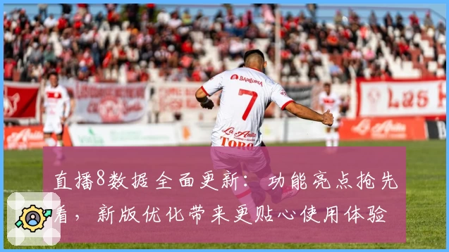 直播8数据全面更新：功能亮点抢先看，新版优化带来更贴心使用体验