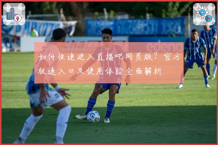 如何快速进入直播吧网页版？官方极速入口及使用体验全面解析