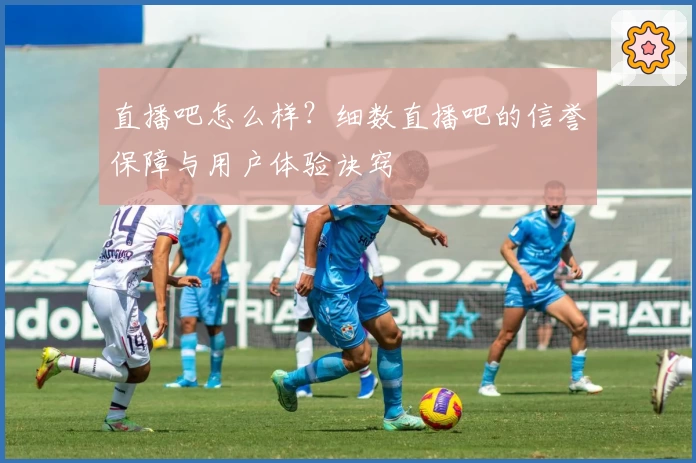 直播吧怎么样?细数直播吧的信誉保障与用户体验诀窍