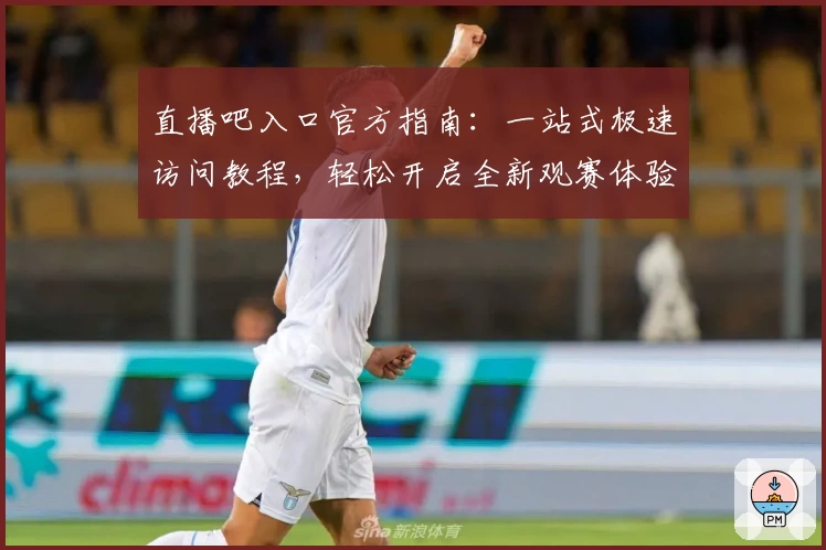 直播吧入口官方指南：一站式极速访问教程，轻松开启全新观赛体验