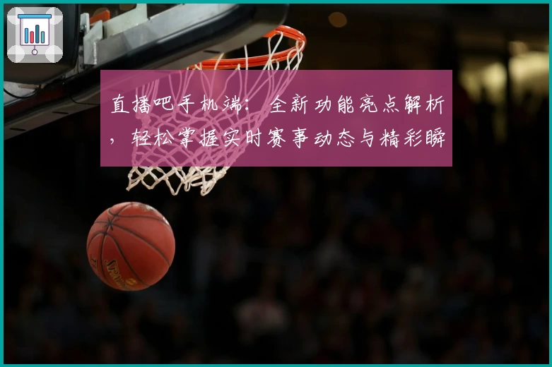 直播吧手机端:全新功能亮点解析,轻松掌握实时赛事动态与精彩瞬间