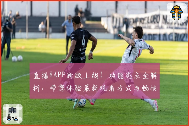 直播8APP新版上线！功能亮点全解析，带您体验最新观看方式与畅快交互