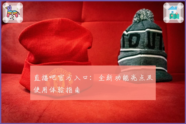 直播吧官方入口：全新功能亮点及使用体验指南