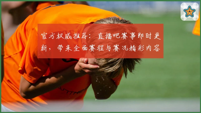 官方权威推荐：直播吧赛事即时更新，带来全面赛程与赛况精彩内容