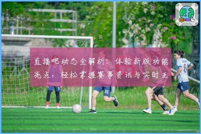 直播吧动态全解析:体验新版功能亮点,轻松掌握赛事资讯与实时互动
