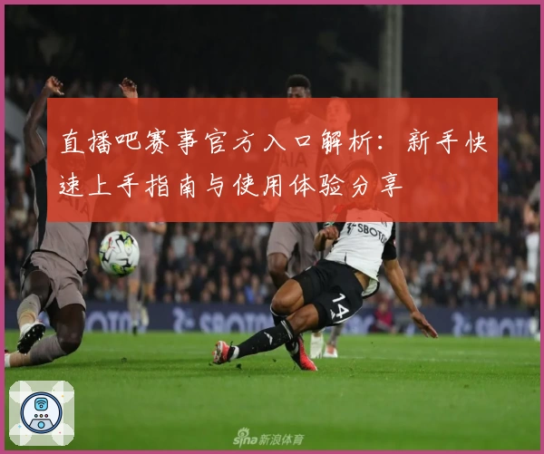 直播吧赛事官方入口解析：新手快速上手指南与使用体验分享
