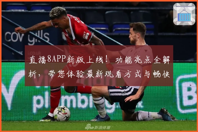 直播8APP新版上线！功能亮点全解析，带您体验最新观看方式与畅快交互