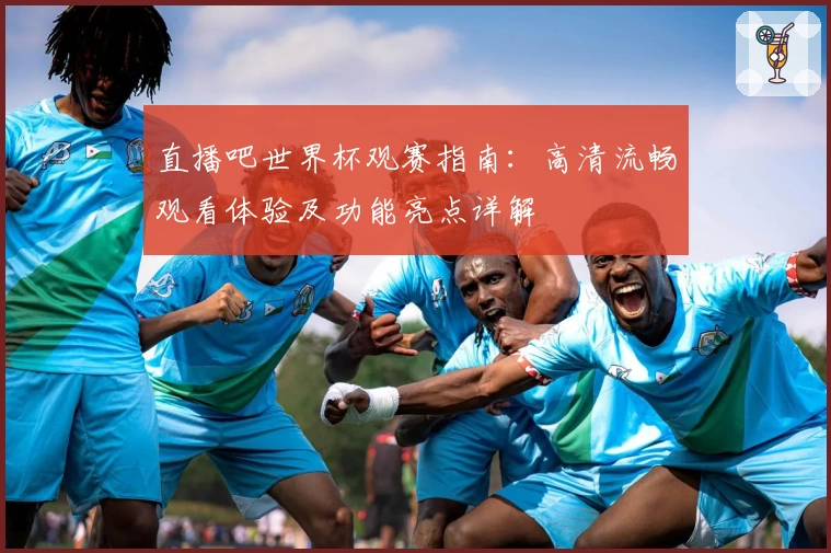 直播吧世界杯观赛指南：高清流畅观看体验及功能亮点详解