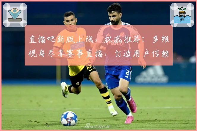 直播吧新版上线,权威推荐:多维视角尽享赛事直播,打造用户信赖的信誉标杆