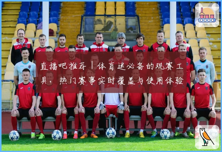 直播吧推荐｜体育迷必备的观赛工具，热门赛事实时覆盖与使用体验全解析