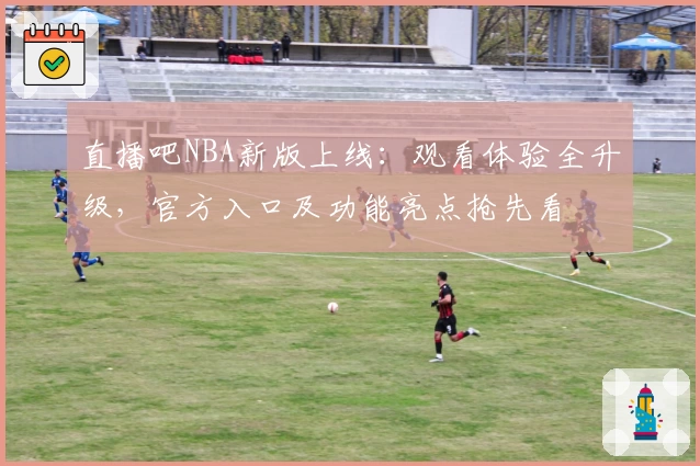 直播吧NBA新版上线：观看体验全升级，官方入口及功能亮点抢先看