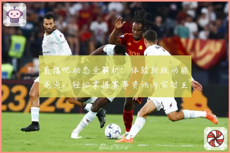 直播吧动态全解析：体验新版功能亮点，轻松掌握赛事资讯与实时互动