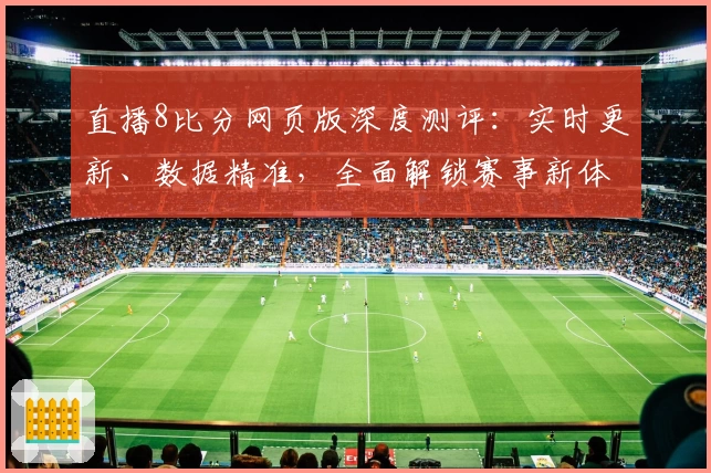直播8比分网页版深度测评：实时更新、数据精准，全面解锁赛事新体验