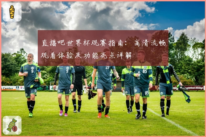 直播吧世界杯观赛指南：高清流畅观看体验及功能亮点详解