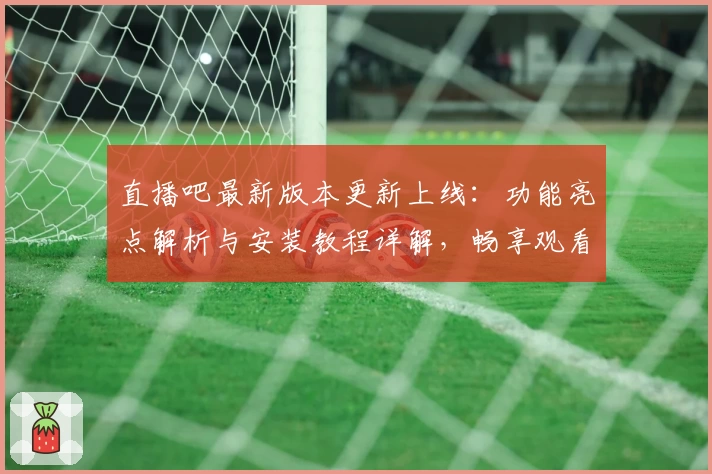 直播吧最新版本更新上线：功能亮点解析与安装教程详解，畅享观看新体验