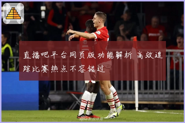 直播吧平台网页版功能解析 高效追踪比赛热点不容错过