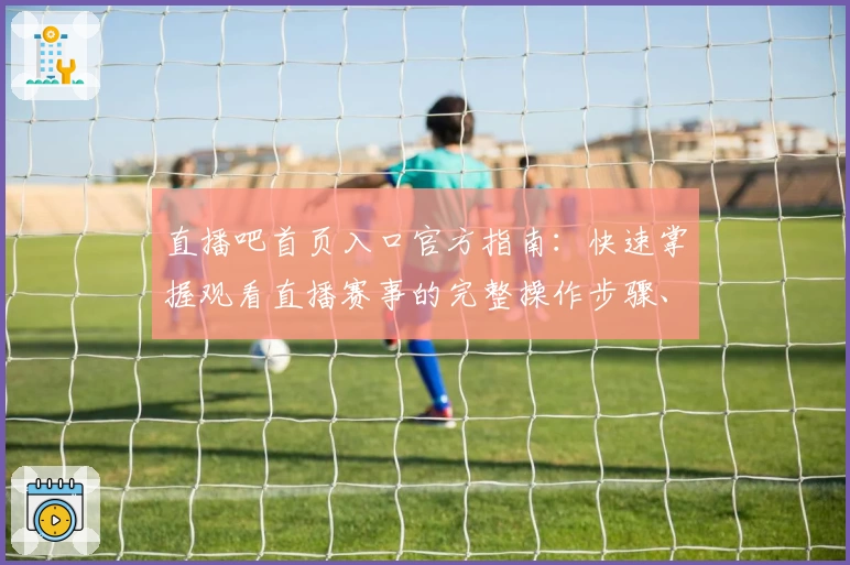 直播吧首页入口官方指南：快速掌握观看直播赛事的完整操作步骤、新增亮点与实用贴士