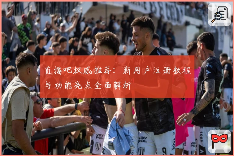 直播吧权威推荐：新用户注册教程与功能亮点全面解析