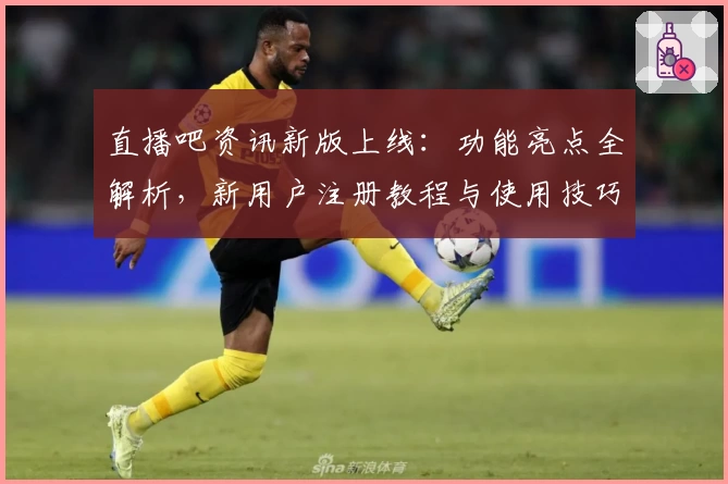直播吧资讯新版上线：功能亮点全解析，新用户注册教程与使用技巧详解