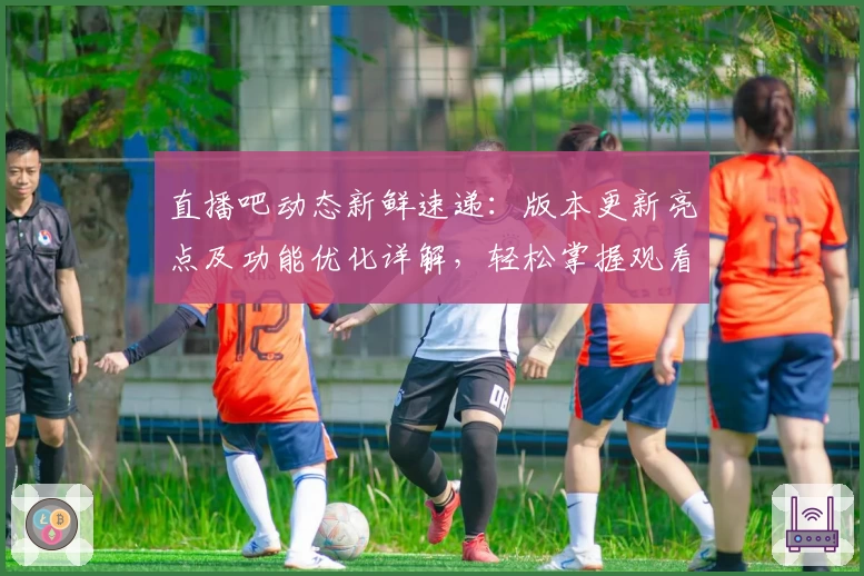 直播吧动态新鲜速递：版本更新亮点及功能优化详解，轻松掌握观看体验提升秘诀