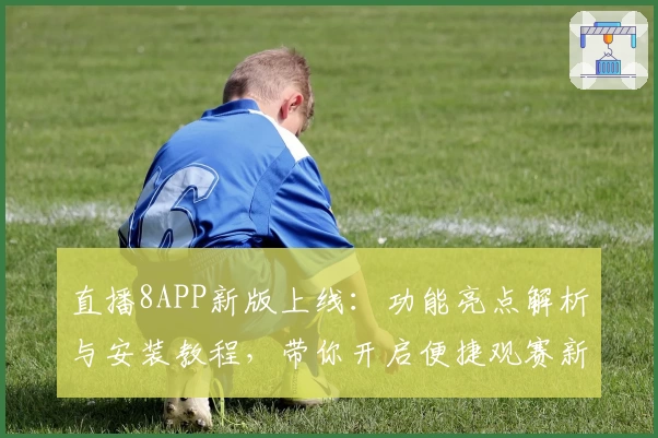 直播8APP新版上线：功能亮点解析与安装教程，带你开启便捷观赛新体验