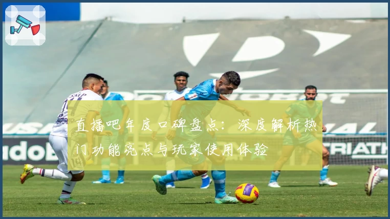 直播吧年度口碑盘点：深度解析热门功能亮点与玩家使用体验