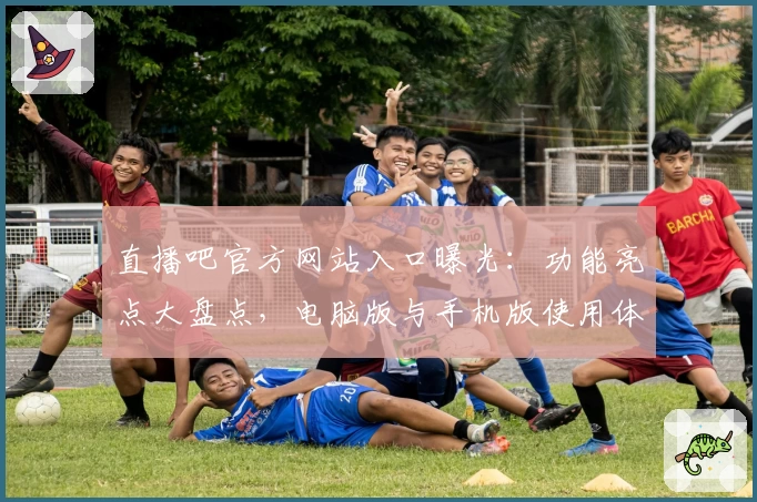 直播吧官方网站入口曝光：功能亮点大盘点，电脑版与手机版使用体验全面解析
