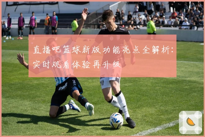 直播吧篮球新版功能亮点全解析：实时观看体验再升级
