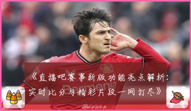 《直播吧赛事新版功能亮点解析：实时比分与精彩片段一网打尽》