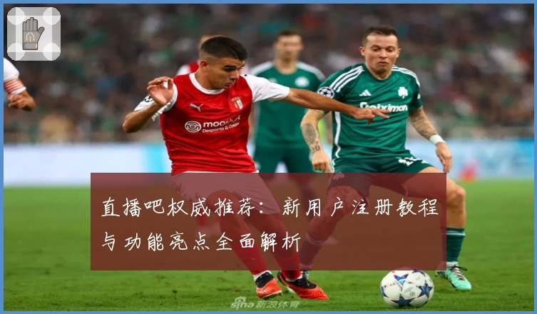 直播吧权威推荐：新用户注册教程与功能亮点全面解析