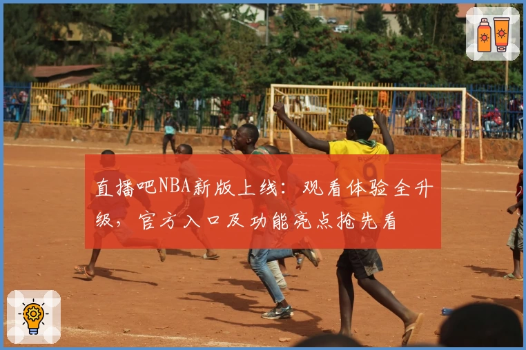 直播吧NBA新版上线：观看体验全升级，官方入口及功能亮点抢先看