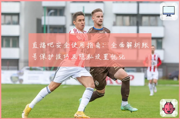 直播吧安全使用指南：全面解析账号保护技巧及隐私设置优化