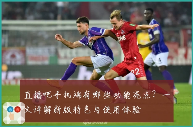 直播吧手机端有哪些功能亮点？一文详解新版特色与使用体验