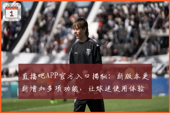 直播吧APP官方入口揭秘：新版本更新增加多项功能，让球迷使用体验更上一层楼