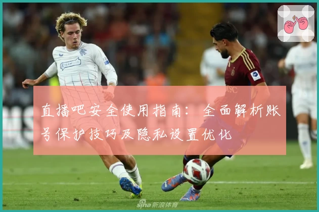 直播吧安全使用指南：全面解析账号保护技巧及隐私设置优化